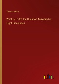 What Is Truth? the Question Answered in Eight Discourses