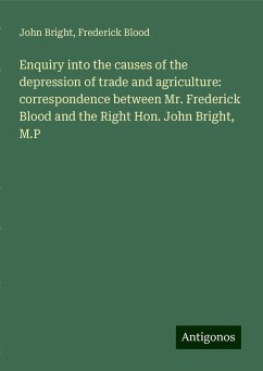 Enquiry into the causes of the depression of trade and agriculture: correspondence between Mr. Frederick Blood and the Right Hon. John Bright, M.P - Bright, John; Blood, Frederick