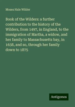Book of the Wilders: a further contribution to the history of the Wilders, from 1497, in England, to the immigration of Martha, a widow, and her family to Massachusetts bay, in 1638, and so, through her family down to 1875 - Wilder, Moses Hale