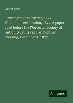 Bennington: the battles, 1777. Centennial celebration, 1877. A paper read before the Worcester society of antiquity, at its regular monthly meeting, December 4, 1877 - Tyler, Albert