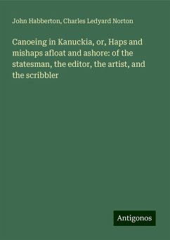 Canoeing in Kanuckia, or, Haps and mishaps afloat and ashore: of the statesman, the editor, the artist, and the scribbler - Habberton, John; Norton, Charles Ledyard