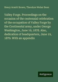 Valley Forge. Proceedings on the occasion of the centennial celebration of the occupation of Valley Forge by the Continental army, under George Washington, June 19, 1878. Also, dedication of headquarters, June 19, 1879. With an appendix - Brown, Henry Armitt; Bean, Theodore Weber