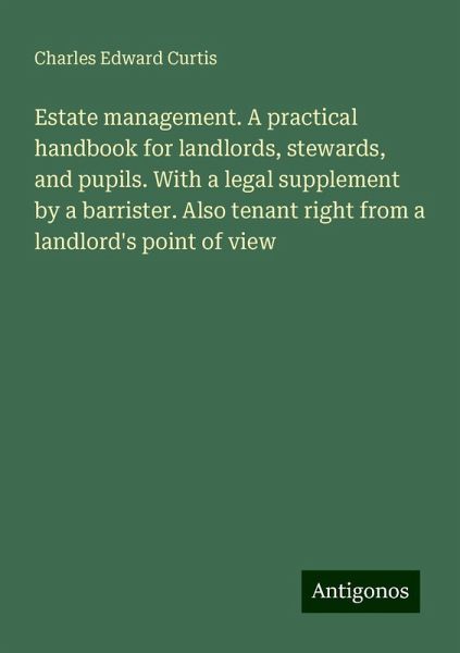 Estate management. A practical handbook for landlords, stewards, and pupils. With a legal supplement by a barrister. Also tenant right from a landlord's point of view Estate management. A practical handbook for landlords, stewards, and pupils. With a legal supplement by a barrister. Also tenant right from a landlord's point of view