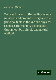 Facts and dates: or the leading events in sacred and profane history and the principal facts in the various physical sciences, the memory being aided throughout by a simple and natural method - Mackay, Alexander