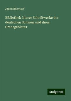 Bibliothek älterer Schriftwerke der deutschen Schweiz und ihres Grenzgebietes - Bächtold, Jakob