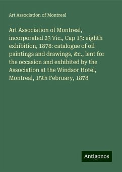 Art Association of Montreal, incorporated 23 Vic., Cap 13: eighth exhibition, 1878: catalogue of oil paintings and drawings, &c., lent for the occasion and exhibited by the Association at the Windsor Hotel, Montreal, 15th February, 1878 - Montreal, Art Association of