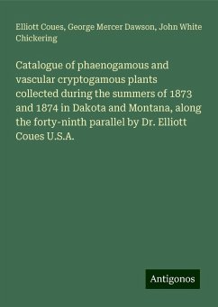 Catalogue of phaenogamous and vascular cryptogamous plants collected during the summers of 1873 and 1874 in Dakota and Montana, along the forty-ninth parallel by Dr. Elliott Coues U.S.A. - Coues, Elliott; Dawson, George Mercer; Chickering, John White