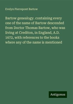 Bartow genealogy. containing every one of the name of Bartow descended from Doctor Thomas Bartow, who was living at Crediton, in England, A.D. 1672, with references to the books where any of the name is mentioned - Bartow, Evelyn Pierrepont