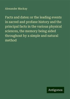 Facts and dates: or the leading events in sacred and profane history and the principal facts in the various physical sciences, the memory being aided throughout by a simple and natural method - Mackay, Alexander