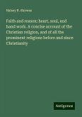 Faith and reason: heart, soul, and hand work. A concise account of the Christian religion, and of all the prominent religions before and since Christianity Faith and reason: heart, soul, and hand work. A concise account of the Christian religion, and of all the prominent religions before and since Christianity