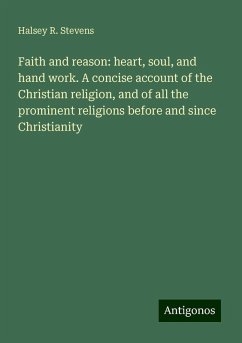 Faith and reason: heart, soul, and hand work. A concise account of the Christian religion, and of all the prominent religions before and since Christianity - Stevens, Halsey R.