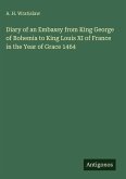 Diary of an Embassy from King George of Bohemia to King Louis XI of France in the Year of Grace 1464 Diary of an Embassy from King George of Bohemia to King Louis XI of France in the Year of Grace 1464