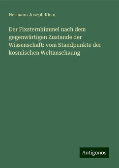 Der Fixsternhimmel nach dem gegenwärtigen Zustande der Wissenschaft: vom Standpunkte der kosmischen Weltanschaung - Klein, Hermann Joseph