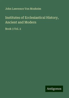 Institutes of Ecclesiastical History, Ancient and Modern - Mosheim, John Lawrence Von