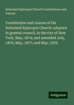 Constitution and canons of the Reformed Episcopal Church: adopted in general council, in the city of New York, May, 1874; and amended July, 1876; May, 1877; and May, 1878 - Canons, Reformed Episcopal Church Constitutions and