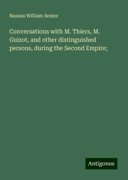 Conversations with M. Thiers, M. Guizot, and other distinguished persons, during the Second Empire; Conversations with M. Thiers, M. Guizot, and other distinguished persons, during the Second Empire;