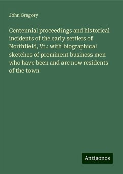 Centennial proceedings and historical incidents of the early settlers of Northfield, Vt.: with biographical sketches of prominent business men who have been and are now residents of the town - Gregory, John