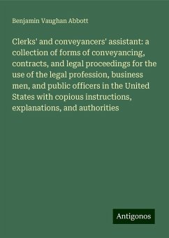 Clerks' and conveyancers' assistant: a collection of forms of conveyancing, contracts, and legal proceedings for the use of the legal profession, business men, and public officers in the United States with copious instructions, explanations, and authorities - Abbott, Benjamin Vaughan