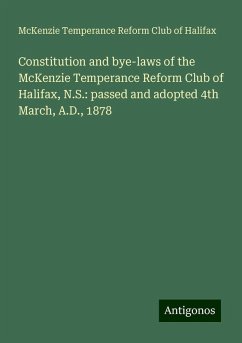 Constitution and bye-laws of the McKenzie Temperance Reform Club of Halifax, N.S.: passed and adopted 4th March, A.D., 1878 - Halifax, McKenzie Temperance Reform Club of