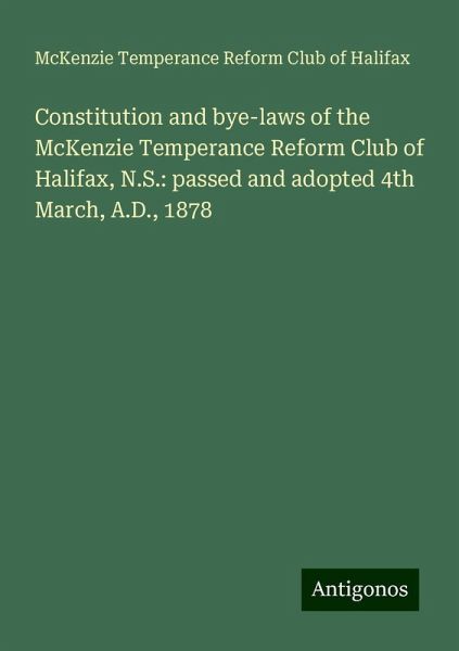 Constitution and bye-laws of the McKenzie Temperance Reform Club of Halifax, N.S.: passed and adopted 4th March, A.D., 1878 Constitution and bye-laws of the McKenzie Temperance Reform Club of Halifax, N.S.: passed and adopted 4th March, A.D., 1878