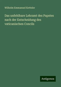Das unfehlbare Lehramt des Papstes nach der Entscheidung des vaticanischen Concils - Ketteler, Wilhelm Emmanuel Das unfehlbare Lehramt des Papstes nach der Entscheidung des vaticanischen Concils - Ketteler, Wilhelm Emmanuel