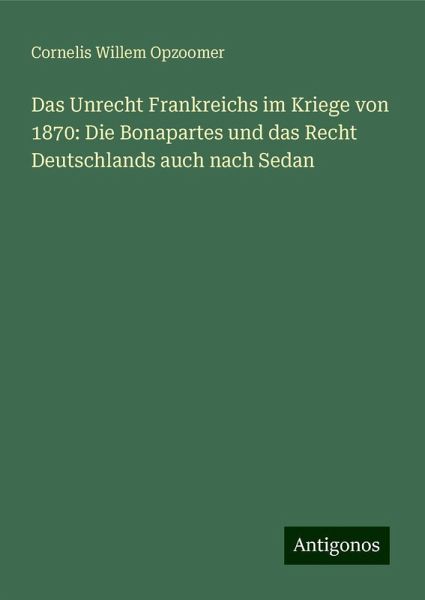 Das Unrecht Frankreichs im Kriege von 1870: Die Bonapartes und das Recht Deutschlands auch nach Sedan