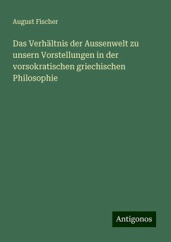 Das Verhältnis der Aussenwelt zu unsern Vorstellungen in der vorsokratischen griechischen Philosophie - Fischer, August