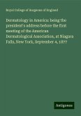 Dermatology in America: being the president's address before the first meeting of the American Dermatological Association, at Niagara Falls, New York, September 4, 1877