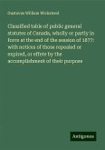 Classified table of public general statutes of Canada, wholly or partly in force at the end of the session of 1877: with notices of those repealed or expired, or effete by the accomplishment of their purpose Classified table of public general statutes of Canada, wholly or partly in force at the end of the session of 1877: with notices of those repealed or expired, or effete by the accomplishment of their purpose