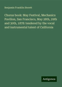 Chorus book: May Festival, Mechanics Pavilion, San Francisco, May 28th, 29th and 30th, 1878: tendered by the vocal and instrumental talent of California - Sterett, Benjamin Franklin