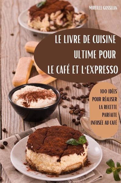 LE LIVRE DE CUISINE ULTIME POUR LE CAFÉ ET L'EXPRESSO LE LIVRE DE CUISINE ULTIME POUR LE CAFÉ ET L'EXPRESSO