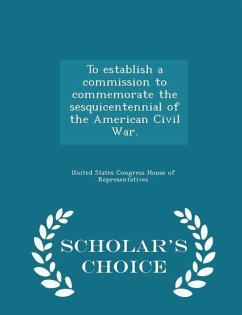 Cover To Establish a Commission to Commemorate the Sesquicentennial of the American Civil War. - Scholar's Choice Edition