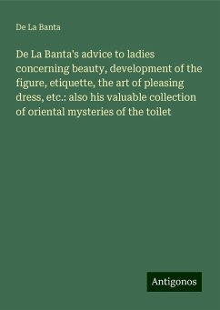 De La Banta's advice to ladies concerning beauty, development of the figure, etiquette, the art of pleasing dress, etc.: also his valuable collection of oriental mysteries of the toilet - Banta, De La