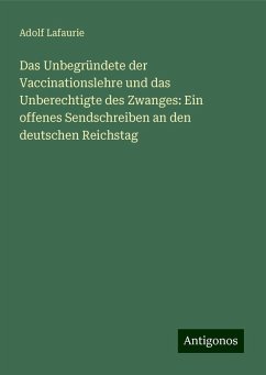 Das Unbegründete der Vaccinationslehre und das Unberechtigte des Zwanges: Ein offenes Sendschreiben an den deutschen Reichstag - Lafaurie, Adolf