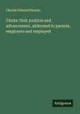 Clerks: their position and advancement, addressed to parents, employers and employed Clerks: their position and advancement, addressed to parents, employers and employed