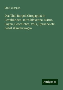 Das Thal Bergell (Bregaglia) in Graubünden, mit Chiavenna. Natur, Sagen, Geschichte, Volk, Sprache etc. nebst Wanderungen - Lechner, Ernst