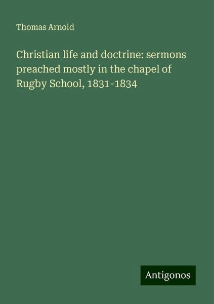 Christian life and doctrine: sermons preached mostly in the chapel of Rugby School, 1831-1834 Christian life and doctrine: sermons preached mostly in the chapel of Rugby School, 1831-1834