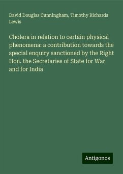 Cholera in relation to certain physical phenomena: a contribution towards the special enquiry sanctioned by the Right Hon. the Secretaries of State for War and for India - Cunningham, David Douglas; Lewis, Timothy Richards