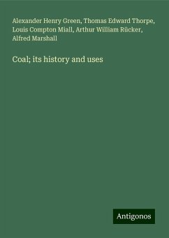 Coal; its history and uses - Green, Alexander Henry; Thorpe, Thomas Edward; Miall, Louis Compton; Rücker, Arthur William; Marshall, Alfred