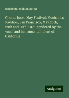 Chorus book: May Festival, Mechanics Pavilion, San Francisco, May 28th, 29th and 30th, 1878: tendered by the vocal and instrumental talent of California - Sterett, Benjamin Franklin