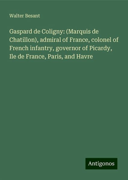 Gaspard de Coligny: (Marquis de Chatillon), admiral of France, colonel of French infantry, governor of Picardy, Ile de France, Paris, and Havre