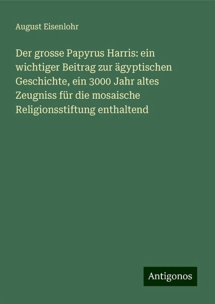 Der grosse Papyrus Harris: ein wichtiger Beitrag zur ägyptischen Geschichte, ein 3000 Jahr altes Zeugniss für die mosaische Religionsstiftung enthaltend
