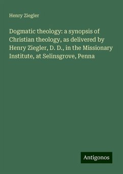 Dogmatic theology: a synopsis of Christian theology, as delivered by Henry Ziegler, D. D., in the Missionary Institute, at Selinsgrove, Penna - Ziegler, Henry