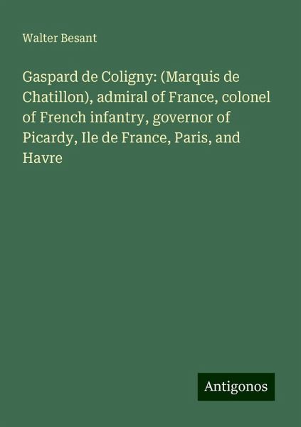 Gaspard de Coligny: (Marquis de Chatillon), admiral of France, colonel of French infantry, governor of Picardy, Ile de France, Paris, and Havre