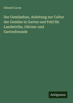 Cover Der Gemüsebau, Anleitung zur Cultur der Gemüse in Garten und Feld für Landwirthe, Gärtner und Gartenfreunde