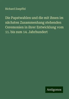 Die Papstwahlen und die mit ihnen im nächsten Zusammenhang stehenden Ceremonien in ihrer Entwicklung vom 11. bis zum 14. Jahrhundert - Zoepffel, Richard