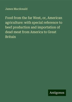 Food from the far West, or, American agriculture: with special reference to beef production and importation of dead meat from America to Great Britain - Macdonald, James