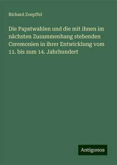 Die Papstwahlen und die mit ihnen im nächsten Zusammenhang stehenden Ceremonien in ihrer Entwicklung vom 11. bis zum 14. Jahrhundert - Zoepffel, Richard Die Papstwahlen und die mit ihnen im nächsten Zusammenhang stehenden Ceremonien in ihrer Entwicklung vom 11. bis zum 14. Jahrhundert - Zoepffel, Richard