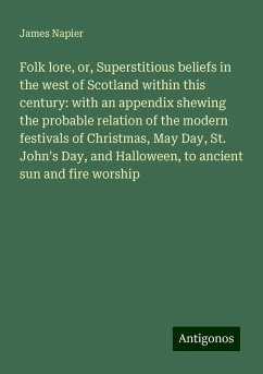 Folk lore, or, Superstitious beliefs in the west of Scotland within this century: with an appendix shewing the probable relation of the modern festivals of Christmas, May Day, St. John's Day, and Halloween, to ancient sun and fire worship - Napier, James