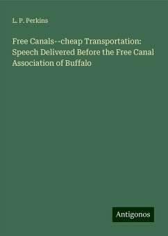 Free Canals--cheap Transportation: Speech Delivered Before the Free Canal Association of Buffalo - Perkins, L. P.